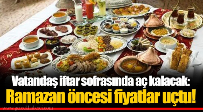 Vatandaş iftar sofrasında aç kalacak: Ramazan öncesi fiyatlar uçtu!