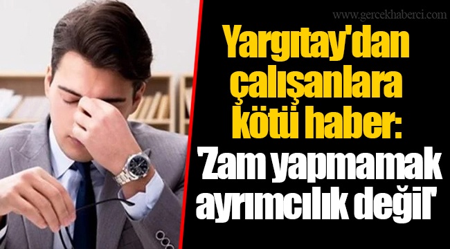 Yargıtay'dan çalışanlara kötü haber: 'Zam yapmamak ayrımcılık değil'