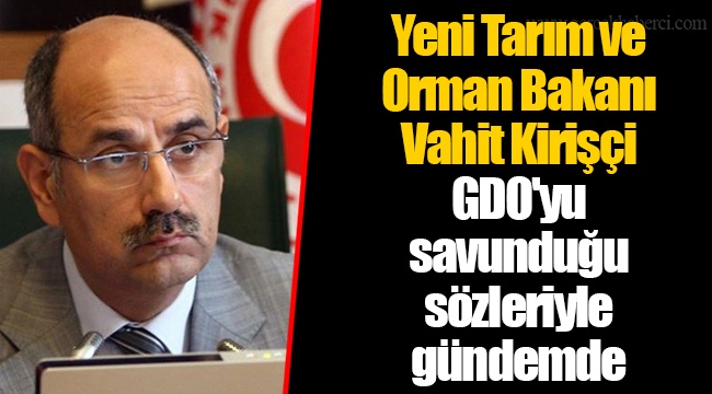Yeni Tarım ve Orman Bakanı Vahit Kirişçi GDO'yu savunduğu sözleriyle gündemde