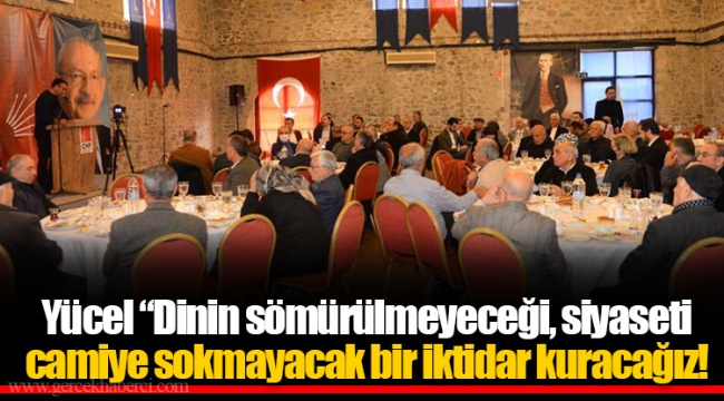 Yücel “Dinin sömürülmeyeceği, siyaseti camiye sokmayacak bir iktidar kuracağız!