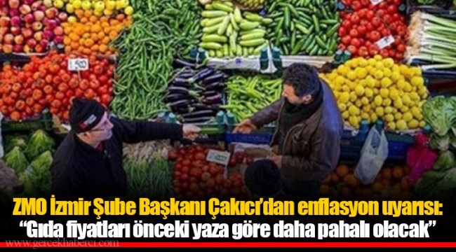 ZMO İzmir Şube Başkanı Çakıcı’dan enflasyon uyarısı: “Gıda fiyatları önceki yaza göre daha pahalı olacak”