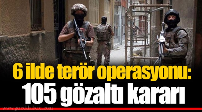 6 ilde terör operasyonu: 105 gözaltı kararı