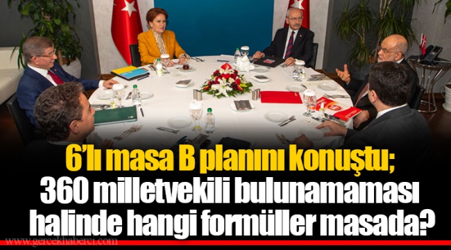 6’lı masa B planını konuştu; 360 milletvekili bulunamaması halinde hangi formüller masada?