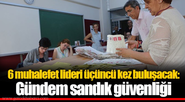 6 muhalefet lideri üçüncü kez buluşacak: Gündem sandık güvenliği
