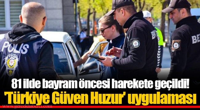 81 ilde bayram öncesi harekete geçildi! 'Türkiye Güven Huzur' uygulaması