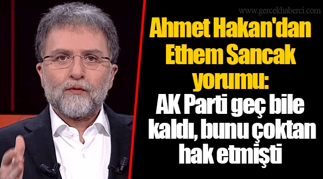 Ahmet Hakan'dan Ethem Sancak yorumu: AK Parti geç bile kaldı, bunu çoktan hak etmişti