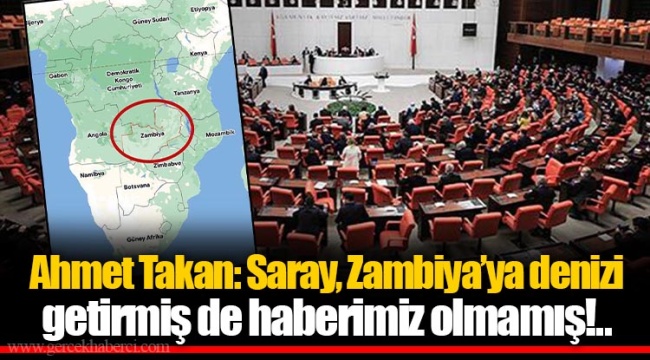 Ahmet Takan: Saray, Zambiya’ya denizi getirmiş de haberimiz olmamış!..