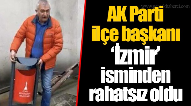 AK Parti ilçe başkanı ‘İzmir’ isminden rahatsız oldu