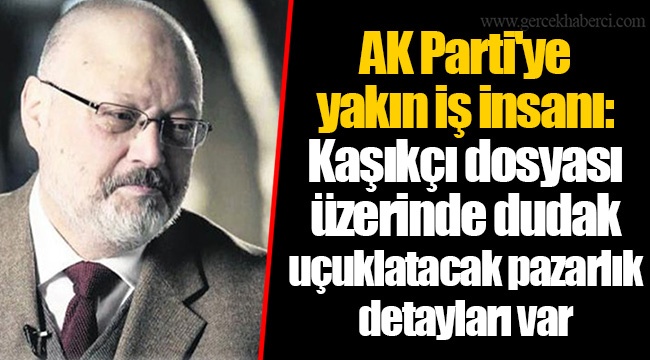 AK Parti'ye yakın iş insanı: Kaşıkçı dosyası üzerinde dudak uçuklatacak pazarlık detayları var