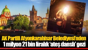 AK Partili Afyonkarahisar Belediyesi’nden 1 milyon 21 bin liralık ‘ateş danslı’ gezi