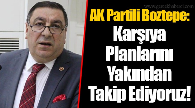 AK Partili Boztepe: Karşıya Planlarını Yakından Takip Ediyoruz!