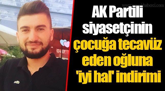 AK Partili siyasetçinin çocuğa tecavüz eden oğluna 'iyi hal' indirimi