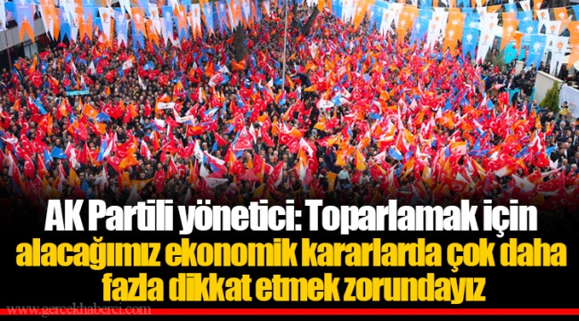 AK Partili yönetici: Toparlamak için alacağımız ekonomik kararlarda çok daha fazla dikkat etmek zorundayız