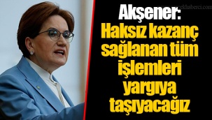 Akşener: Haksız kazanç sağlanan tüm işlemleri yargıya taşıyacağız