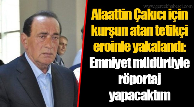 Alaattin Çakıcı için kurşun atan tetikçi eroinle yakalandı: Emniyet müdürüyle röportaj yapacaktım