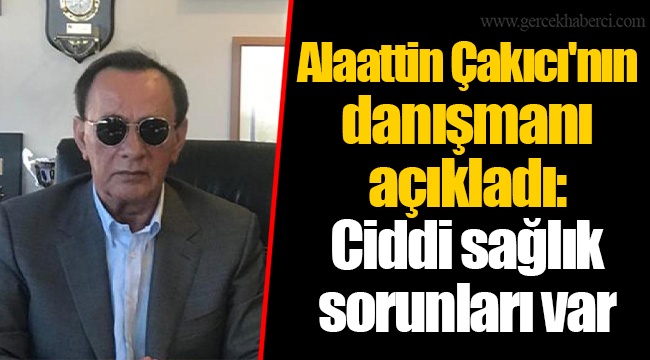 Alaattin Çakıcı'nın danışmanı açıkladı: Ciddi sağlık sorunları var