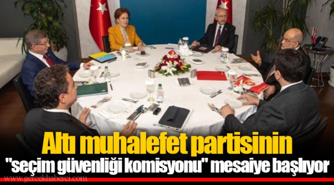 Altı muhalefet partisinin "seçim güvenliği komisyonu" mesaiye başlıyor