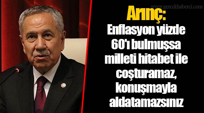 Arınç: Enflasyon yüzde 60'ı bulmuşsa milleti hitabet ile coşturamaz, konuşmayla aldatamazsınız