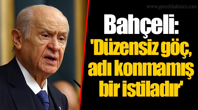 Bahçeli: 'Düzensiz göç, adı konmamış bir istiladır'