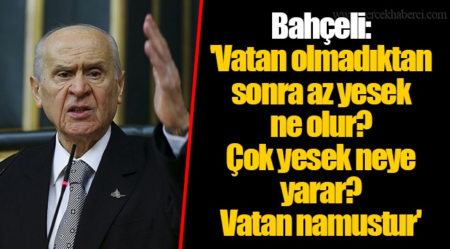 Bahçeli: 'Vatan olmadıktan sonra az yesek ne olur? Çok yesek neye yarar? Vatan namustur'