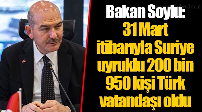 Bakan Soylu: 31 Mart itibarıyla Suriye uyruklu 200 bin 950 kişi Türk vatandaşı oldu