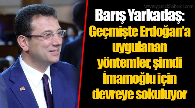 Barış Yarkadaş: Geçmişte Erdoğan’a uygulanan yöntemler, şimdi İmamoğlu için devreye sokuluyor