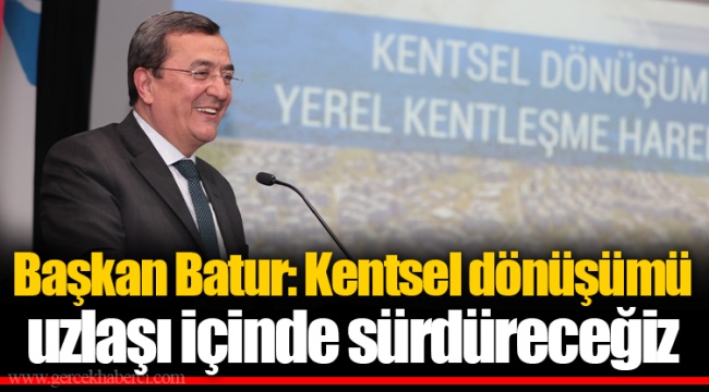 Başkan Batur: Kentsel dönüşümü uzlaşı içinde sürdüreceğiz