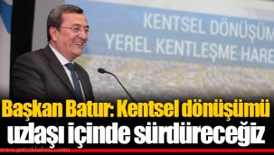 Başkan Batur: Kentsel dönüşümü uzlaşı içinde sürdüreceğiz