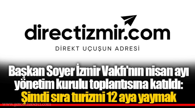 Başkan Soyer İzmir Vakfı'nın nisan ayı yönetim kurulu toplantısına katıldı: Şimdi sıra turizmi 12 aya yaymak