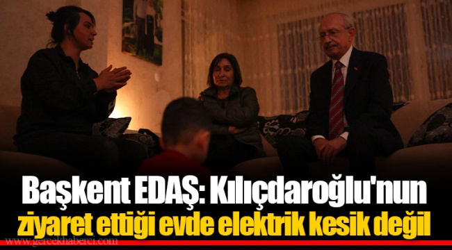 Başkent EDAŞ: Kılıçdaroğlu'nun ziyaret ettiği evde elektrik kesik değil