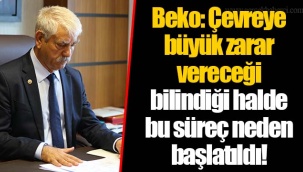 Beko: Çevreye büyük zarar vereceği bilindiği halde bu süreç neden başlatıldı!