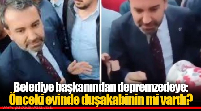 Belediye başkanından depremzedeye: Önceki evinde duşakabinin mi vardı?