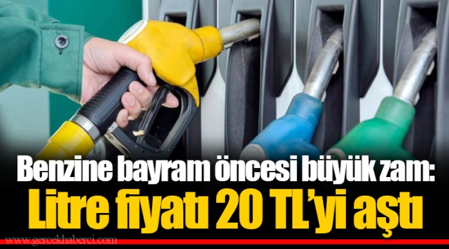 Benzine bayram öncesi büyük zam: Litre fiyatı 20 TL’yi aştı