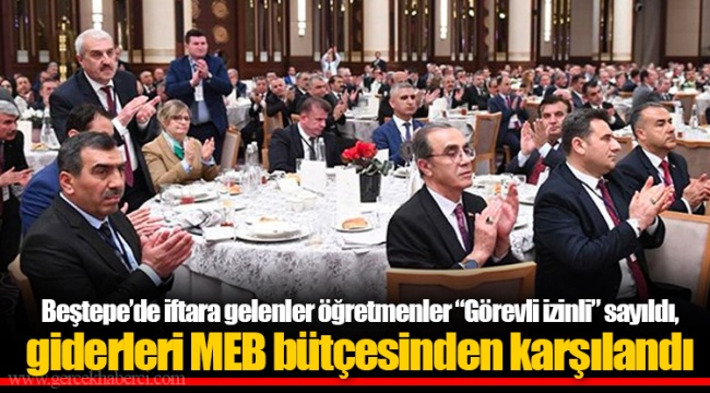 Beştepe’de iftara gelenler öğretmenler “Görevli izinli” sayıldı, giderleri MEB bütçesinden karşılandı