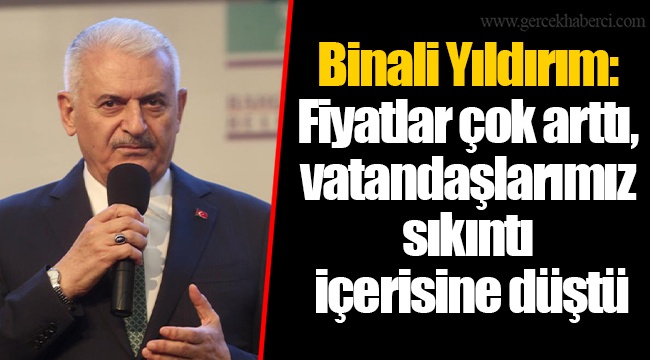 Binali Yıldırım: Fiyatlar çok arttı, vatandaşlarımız sıkıntı içerisine düştü