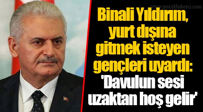 Binali Yıldırım, yurt dışına gitmek isteyen gençleri uyardı: 'Davulun sesi uzaktan hoş gelir'