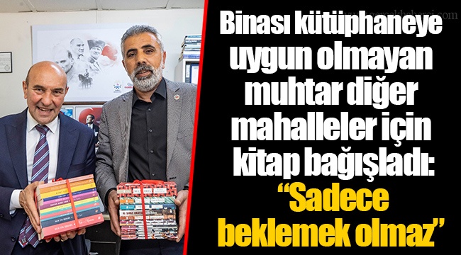 Binası kütüphaneye uygun olmayan muhtar diğer mahalleler için kitap bağışladı:  “Sadece beklemek olmaz”