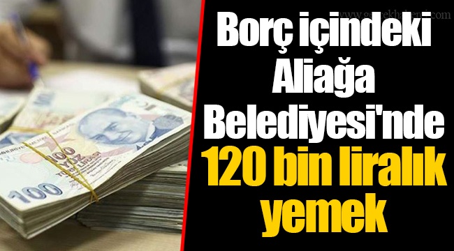 Borç içindeki Aliağa Belediyesi'nde 120 bin liralık yemek