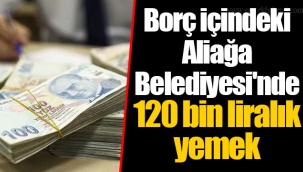 Borç içindeki Aliağa Belediyesi'nde 120 bin liralık yemek