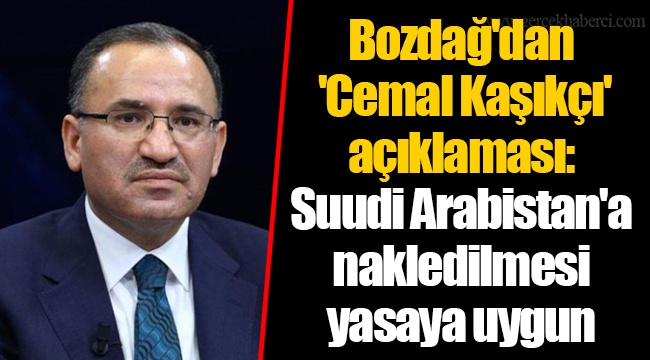 Bozdağ'dan 'Cemal Kaşıkçı' açıklaması: Suudi Arabistan'a nakledilmesi yasaya uygun