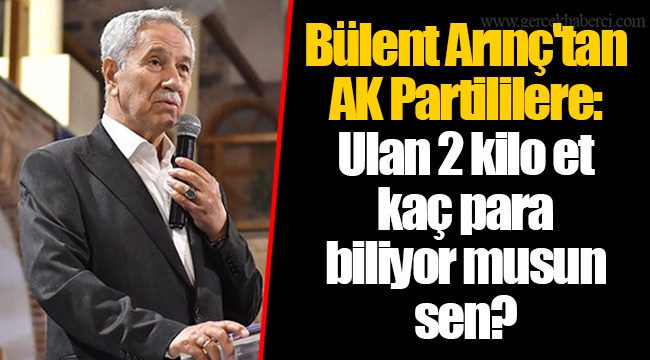 Bülent Arınç'tan AK Partililere: Ulan 2 kilo et kaç para biliyor musun sen?