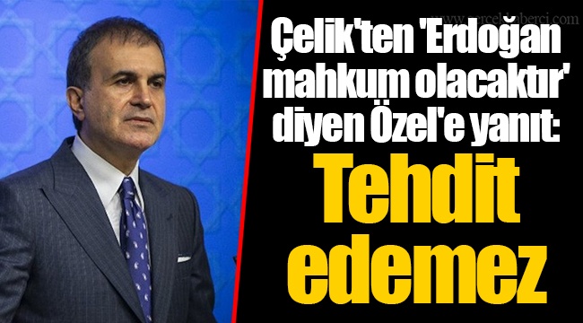 Çelik'ten 'Erdoğan mahkum olacaktır' diyen Özel'e yanıt: Tehdit edemez