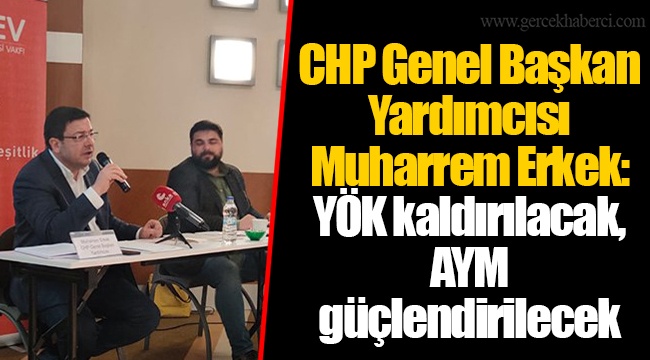 CHP Genel Başkan Yardımcısı Muharrem Erkek: YÖK kaldırılacak, AYM güçlendirilecek