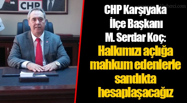 CHP Karşıyaka İlçe Başkanı M. Serdar Koç: Halkımızı açlığa mahkum edenlerle sandıkta hesaplaşacağız
