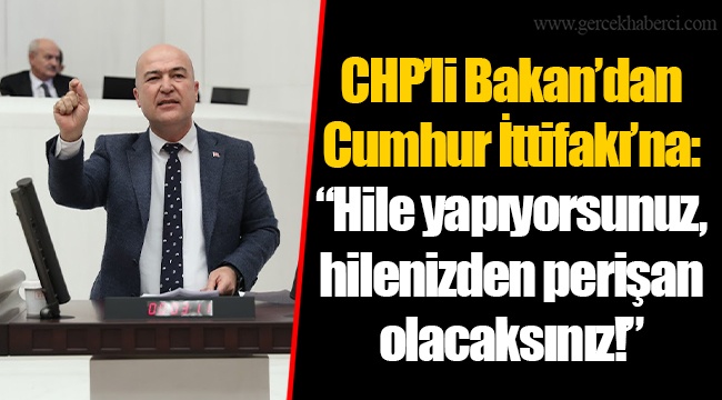 CHP’li Bakan’dan Cumhur İttifakı’na: “Hile yapıyorsunuz, hilenizden perişan olacaksınız!”