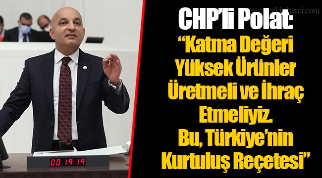 CHP’li Polat: “Katma Değeri Yüksek Ürünler Üretmeli ve İhraç Etmeliyiz. Bu, Türkiye’nin Kurtuluş Reçetesi”
