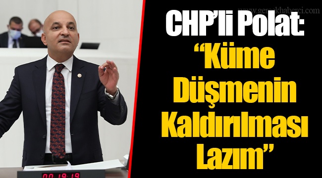 CHP’li Polat: “Küme Düşmenin Kaldırılması Lazım”
