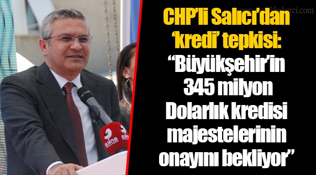 CHP’li Salıcı’dan ‘kredi’ tepkisi: “Büyükşehir’in 345 milyon Dolarlık kredisi majestelerinin onayını bekliyor”