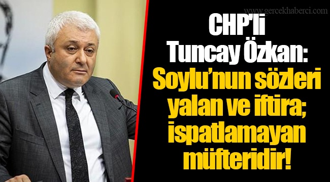 CHP'li Tuncay Özkan: Soylu’nun sözleri yalan ve iftira; ispatlamayan müfteridir!