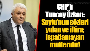 CHP'li Tuncay Özkan: Soylu’nun sözleri yalan ve iftira; ispatlamayan müfteridir!